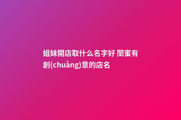 姐妹開店取什么名字好 閨蜜有創(chuàng)意的店名-第1張-店鋪起名-玄機(jī)派